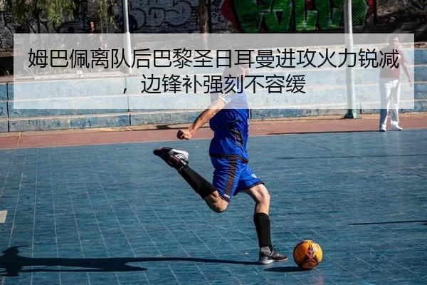 姆巴佩离队后巴黎圣日耳曼进攻火力锐减，边锋补强刻不容缓