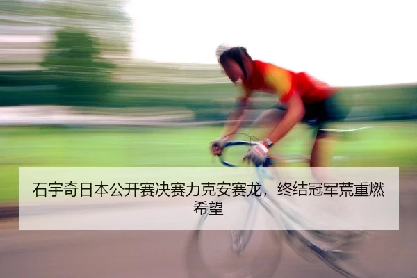 石宇奇日本公开赛决赛力克安赛龙，终结冠军荒重燃希望